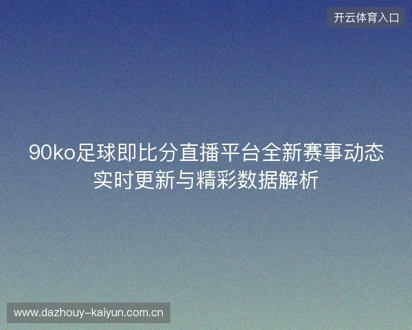 90ko足球即比分直播平台全新赛事动态实时更新与精彩数据解析
