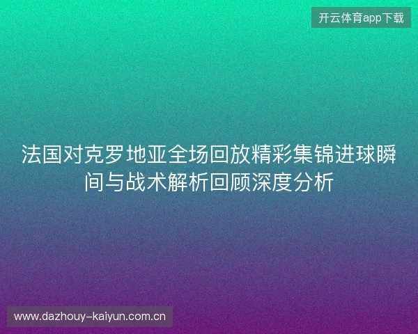 法国对克罗地亚全场回放精彩集锦进球瞬间与战术解析回顾深度分析