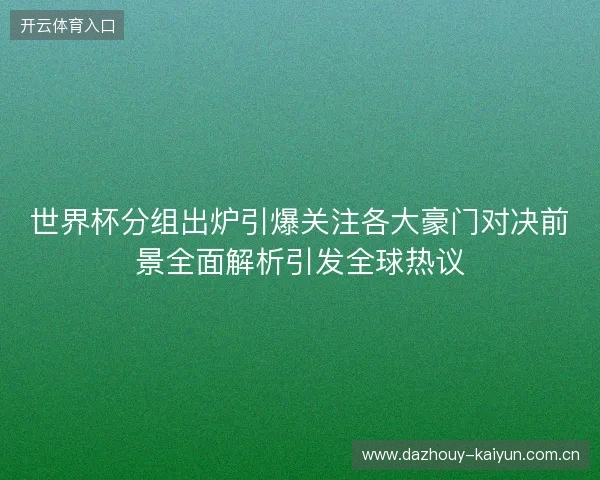 世界杯分组出炉引爆关注各大豪门对决前景全面解析引发全球热议