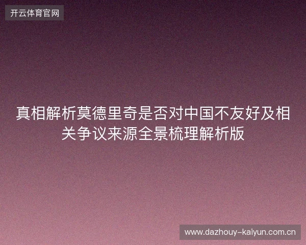 真相解析莫德里奇是否对中国不友好及相关争议来源全景梳理解析版