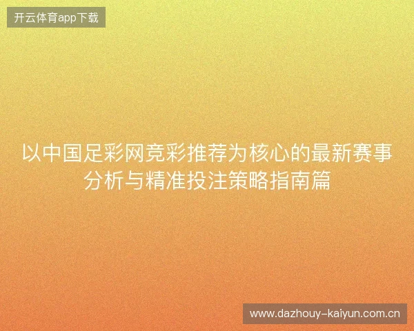 以中国足彩网竞彩推荐为核心的最新赛事分析与精准投注策略指南篇