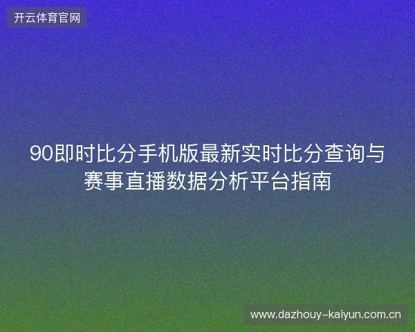 90即时比分手机版最新实时比分查询与赛事直播数据分析平台指南